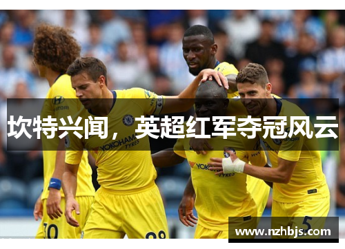 坎特兴闻，英超红军夺冠风云