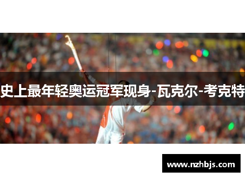 史上最年轻奥运冠军现身-瓦克尔-考克特